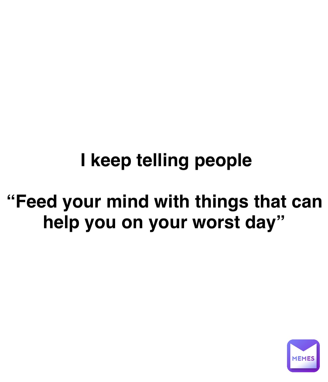 Double tap to edit I keep telling people 

“Feed your mind with things that can help you on your worst day”