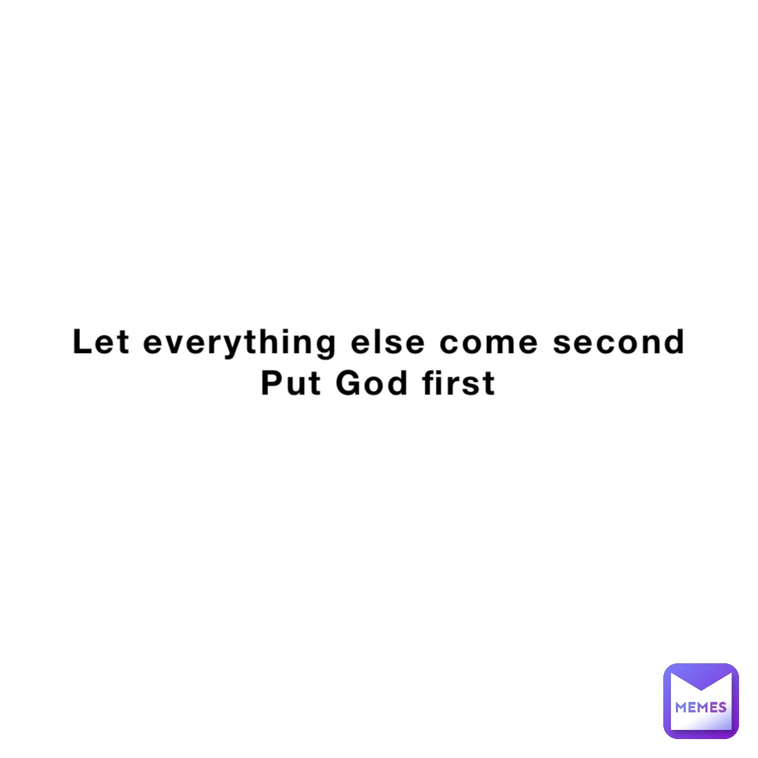 Let everything else come second 
Put God first