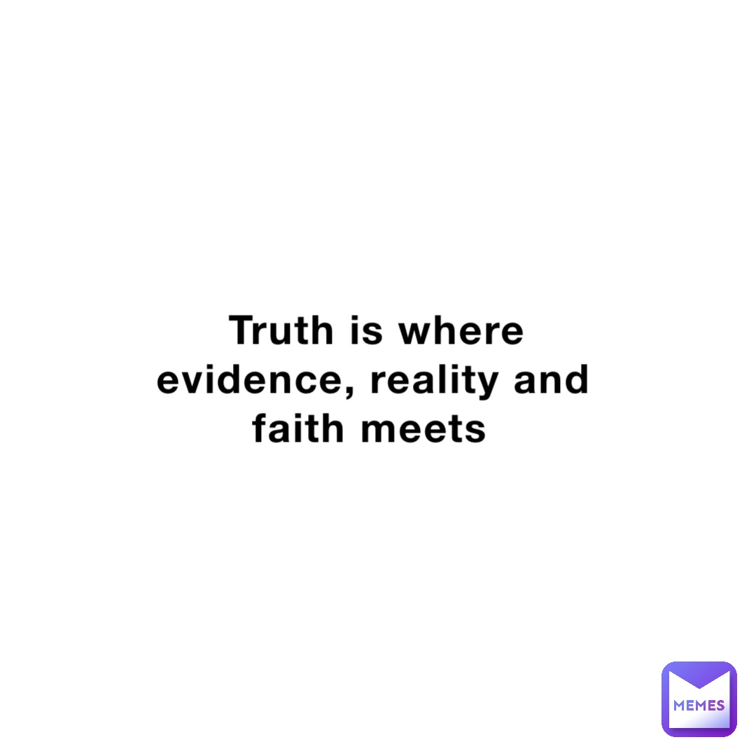 Truth is where evidence, reality and faith meets