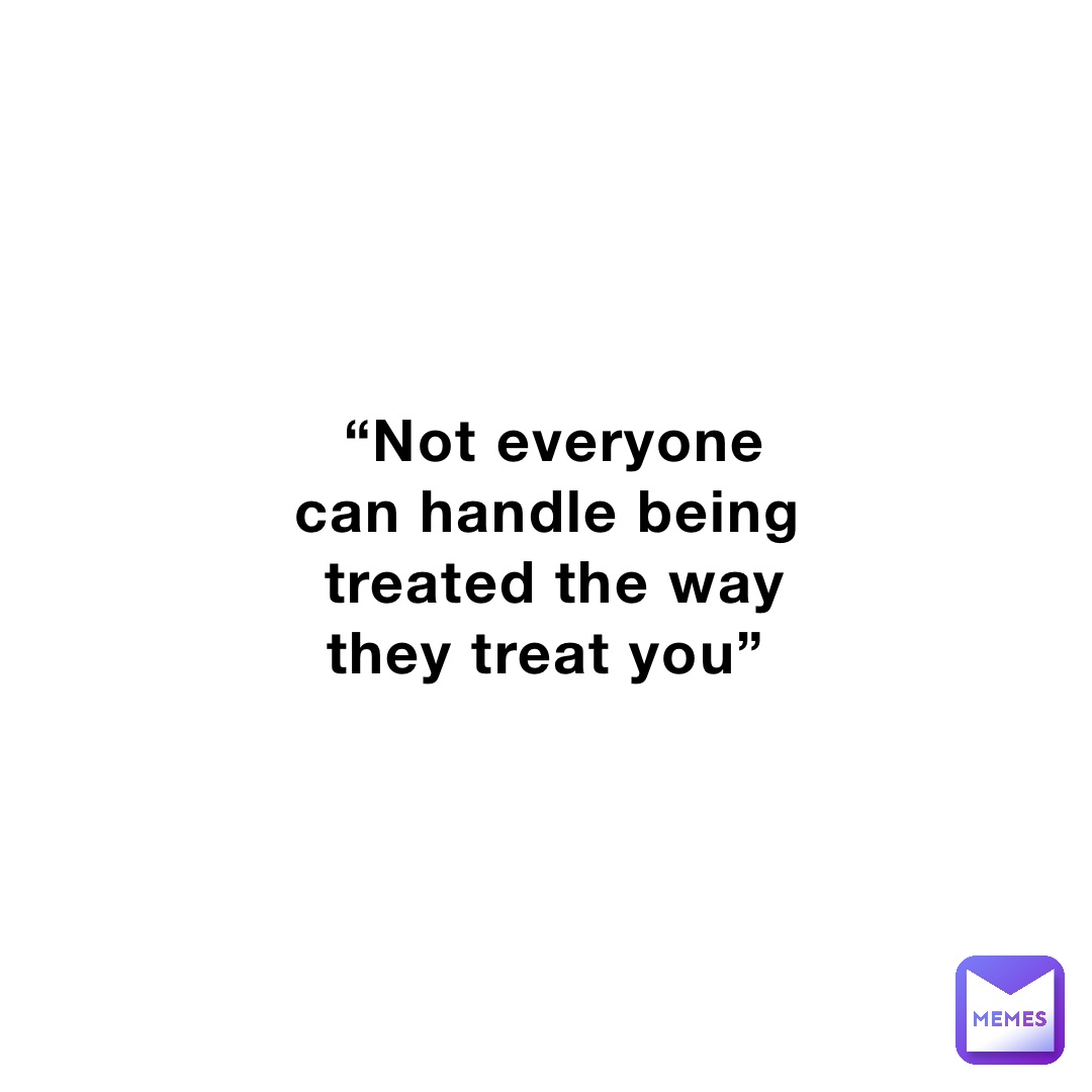 “Not everyone can handle being treated the way they treat you”