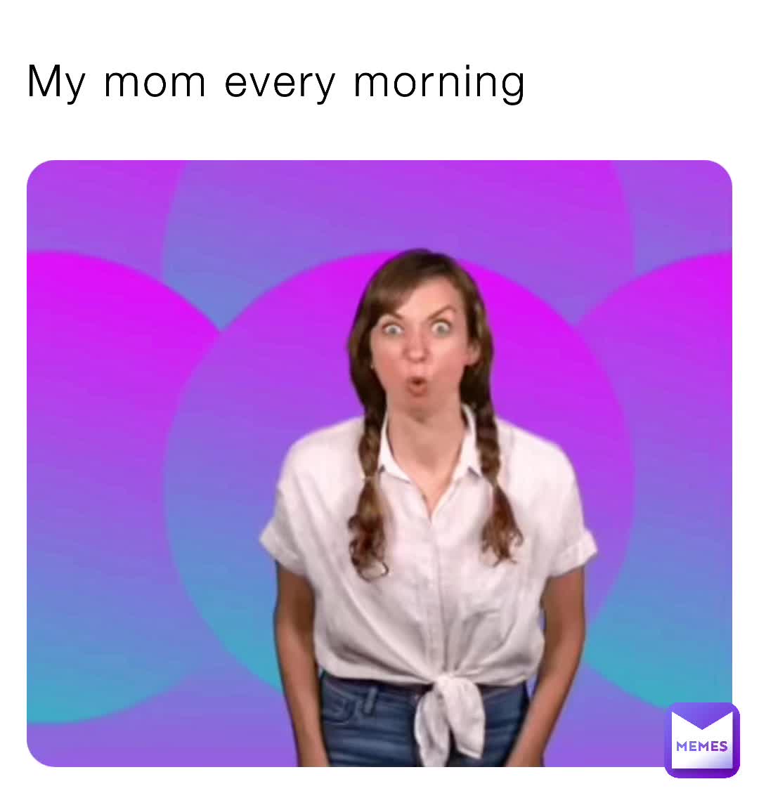 My Mom Every Morning Dezithepig Memes