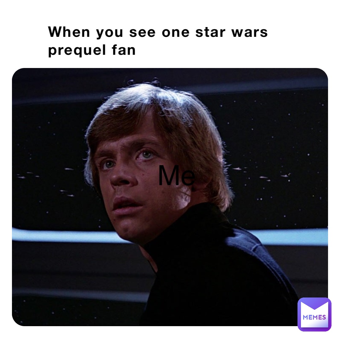 When you see one star wars prequel fan Me