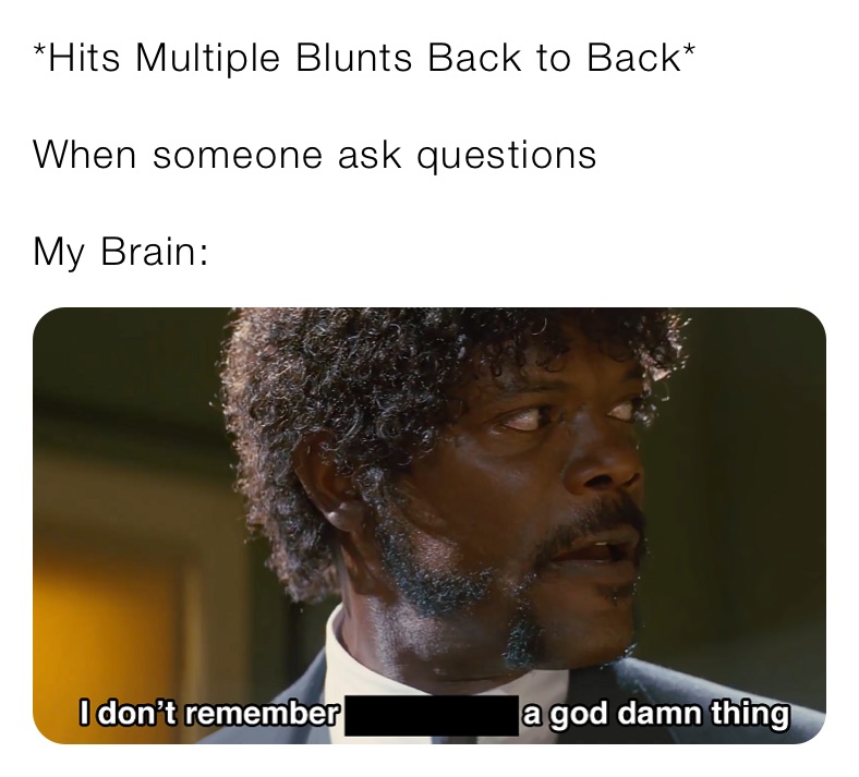 *Hits Multiple Blunts Back to Back*

When someone ask questions 

My Brain: 