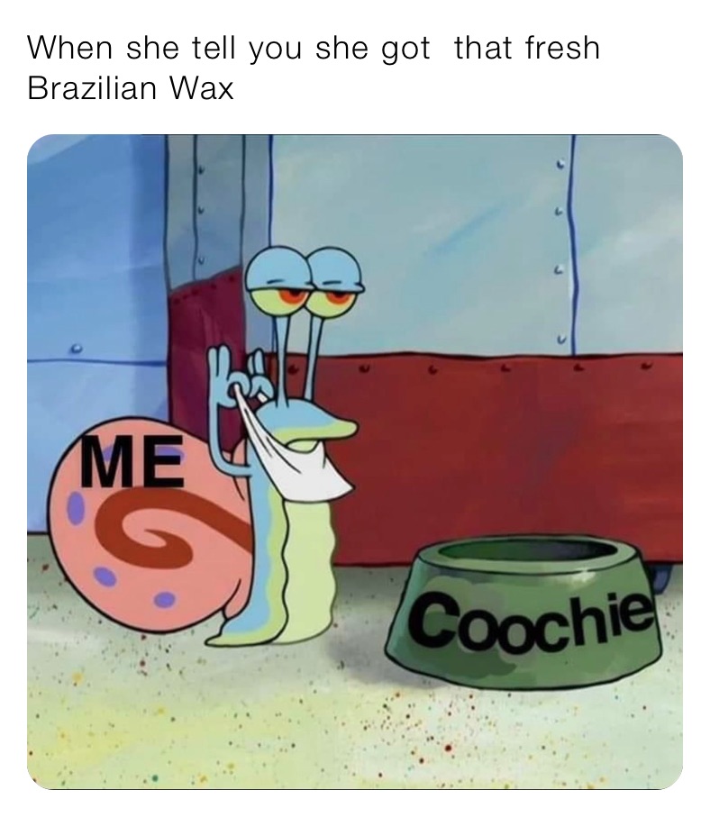 When she tell you she got  that fresh Brazilian Wax 