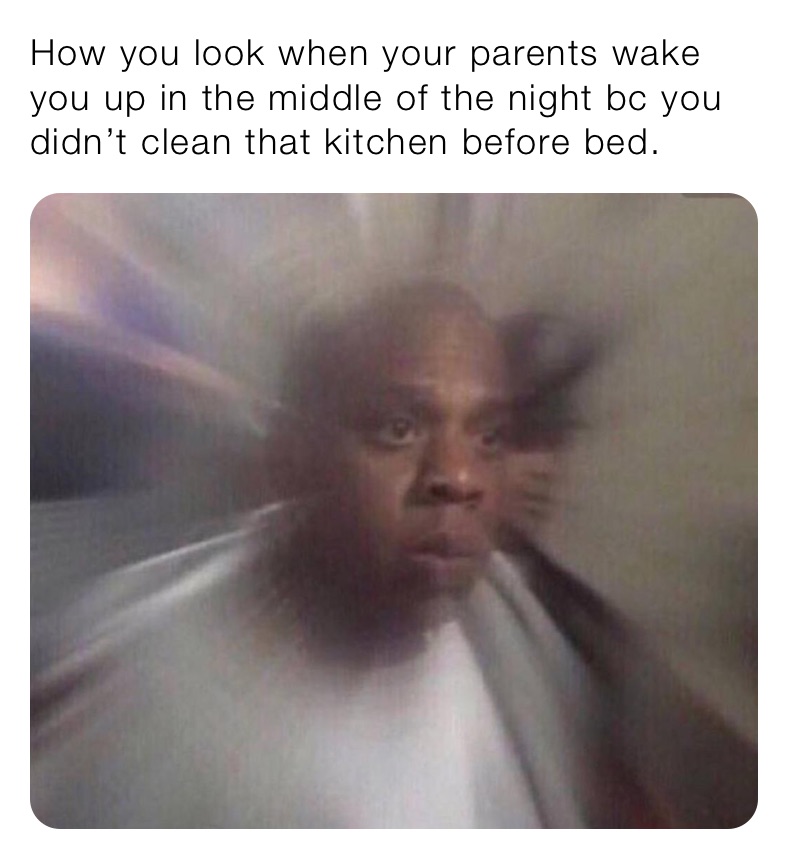 How you look when your parents wake you up in the middle of the night bc you didn’t clean that kitchen before bed. 