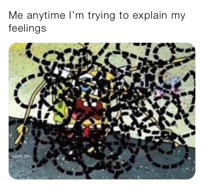 Me anytime I’m trying to explain my feelings 