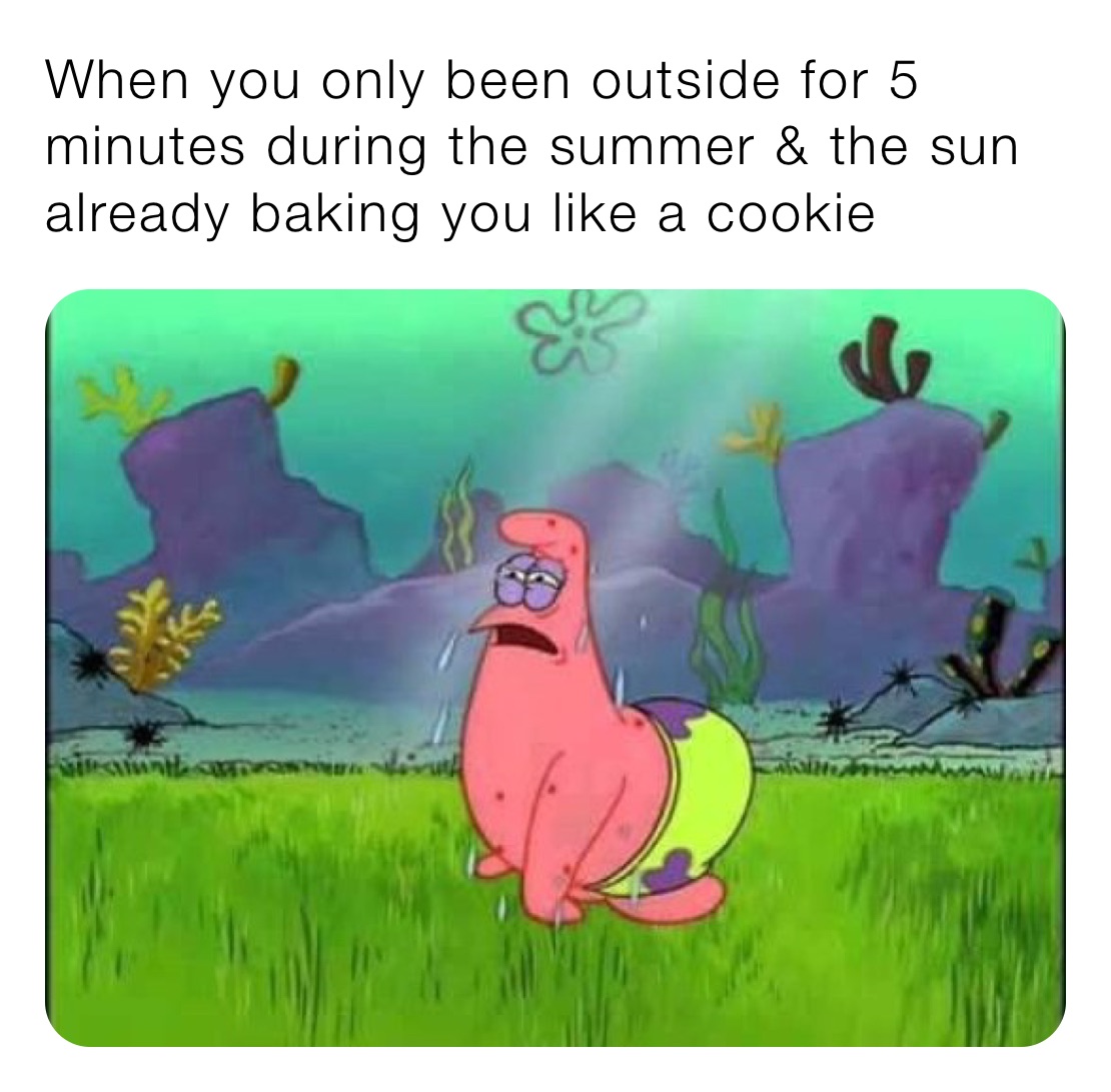 When you only been outside for 5 minutes during the summer & the sun already baking you like a cookie 
