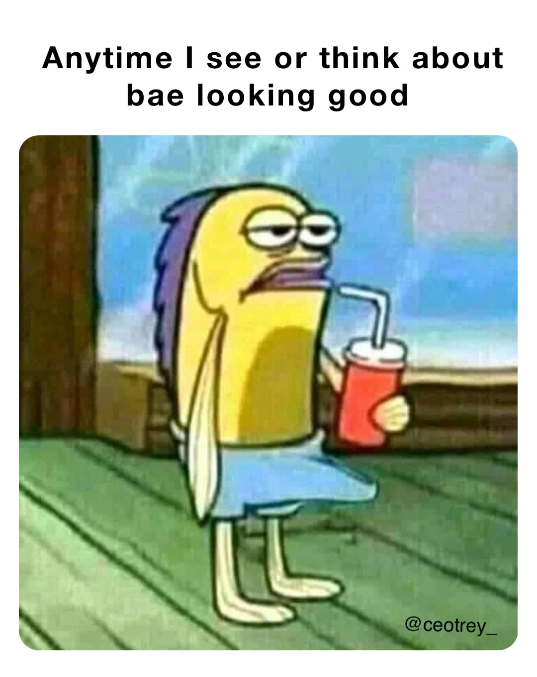 Anytime I see or think about bae looking good