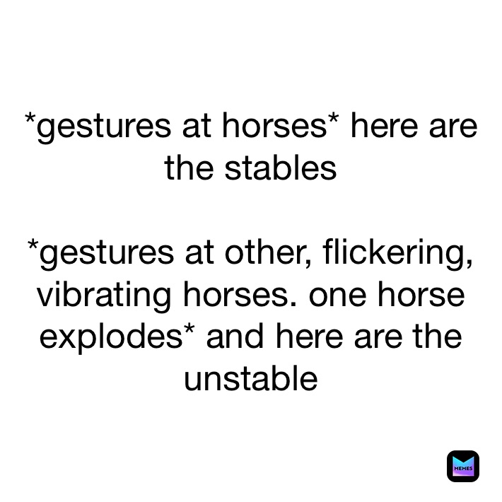 *gestures at horses* here are the stables

*gestures at other, flickering, vibrating horses. one horse explodes* and here are the unstable