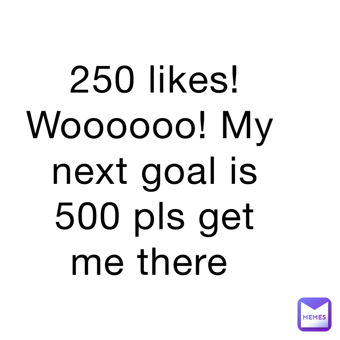 250 likes! Woooooo! My next goal is 500 pls get me there