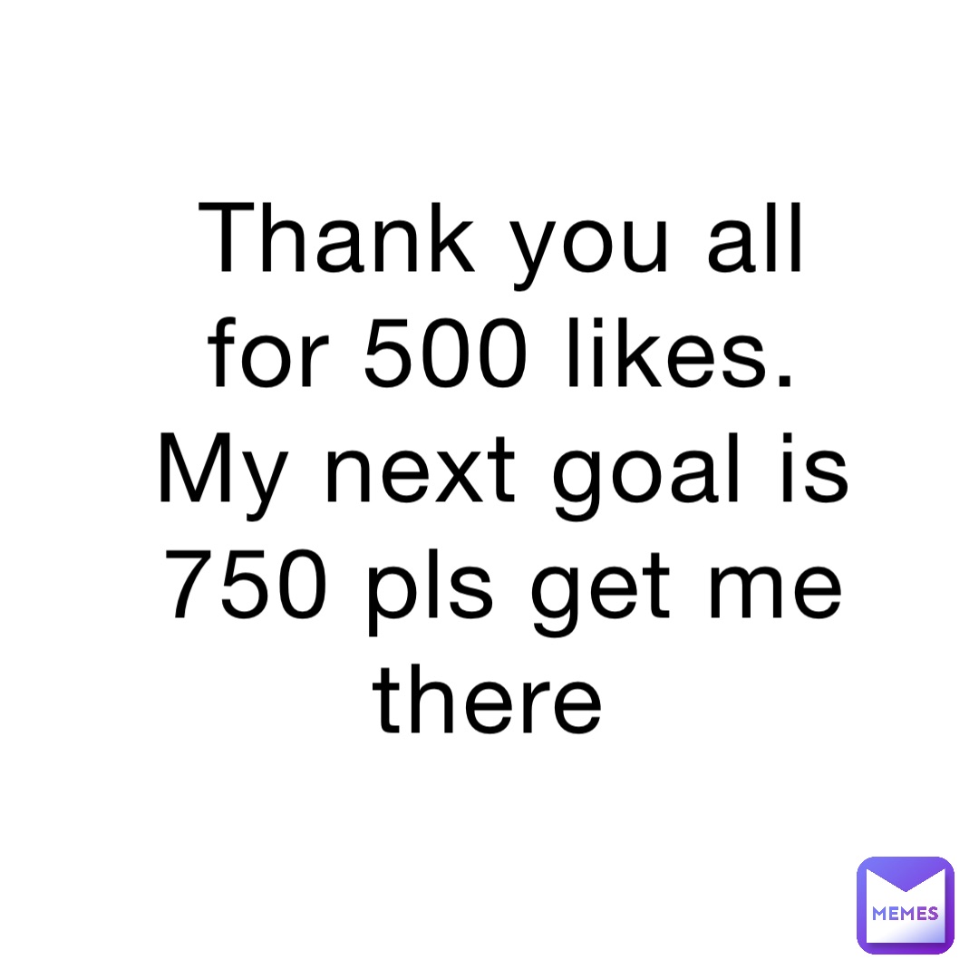 Thank you all for 500 likes. My next goal is 750 pls get me there