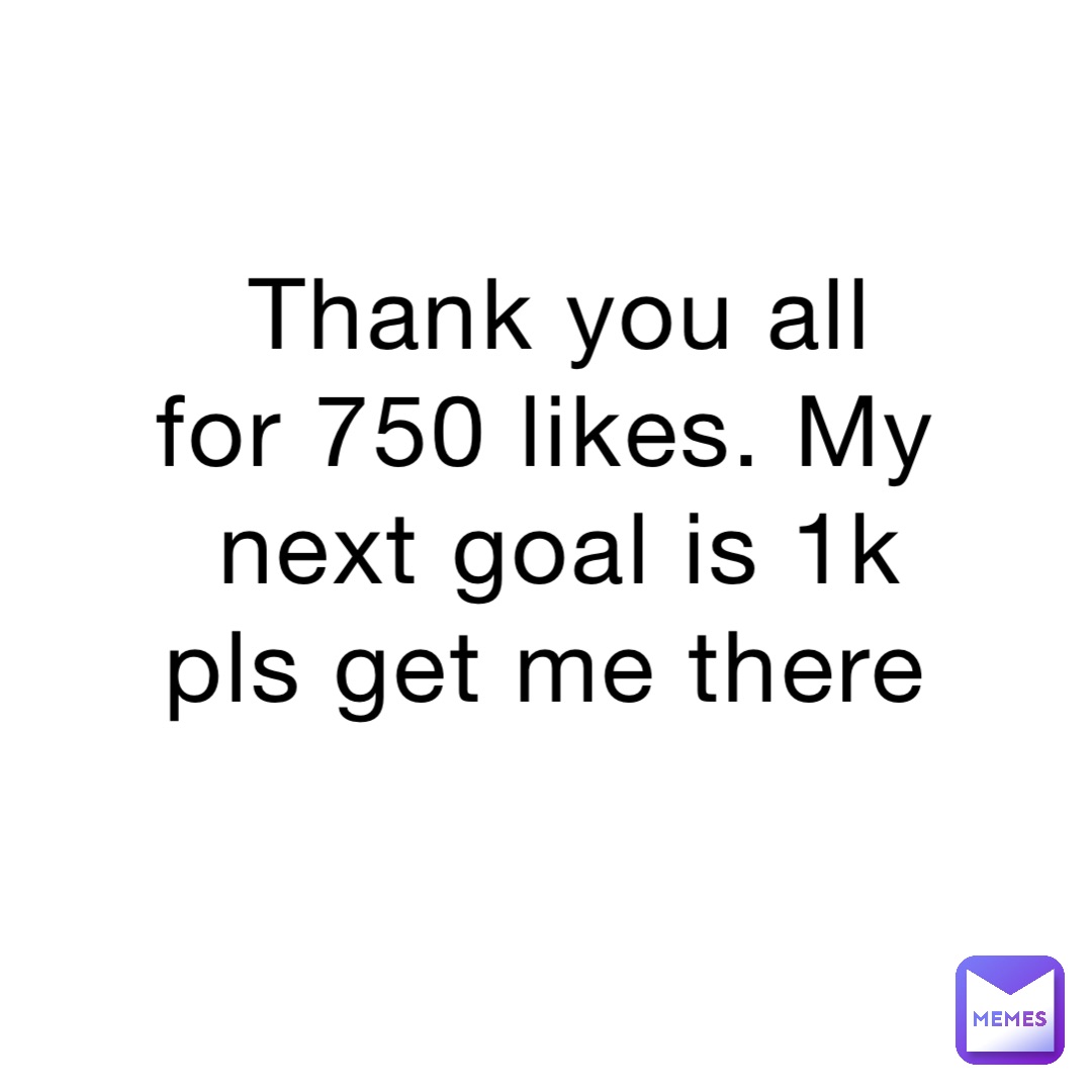 Thank you all for 750 likes. My next goal is 1k pls get me there