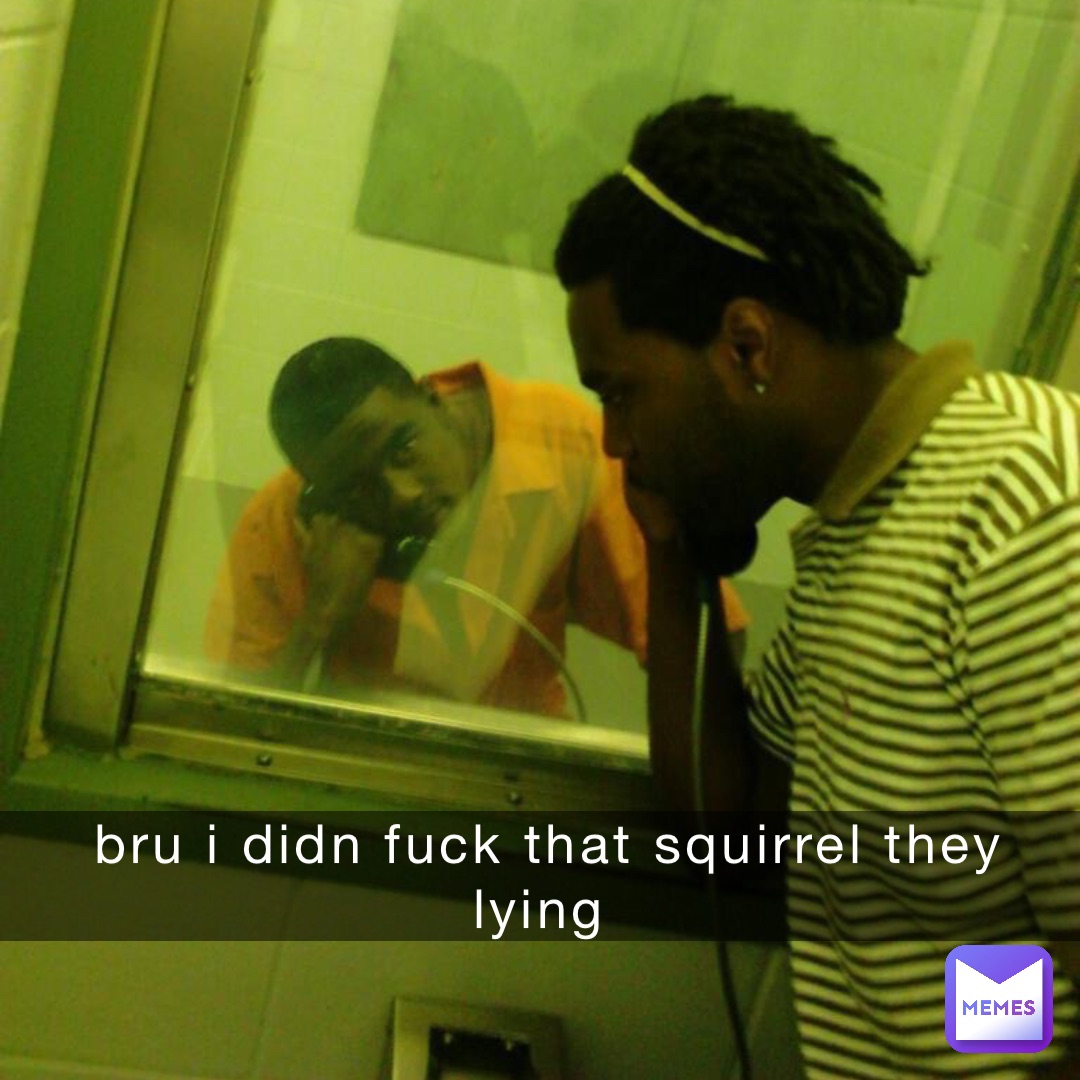 bru i didn fuck that squirrel they lying