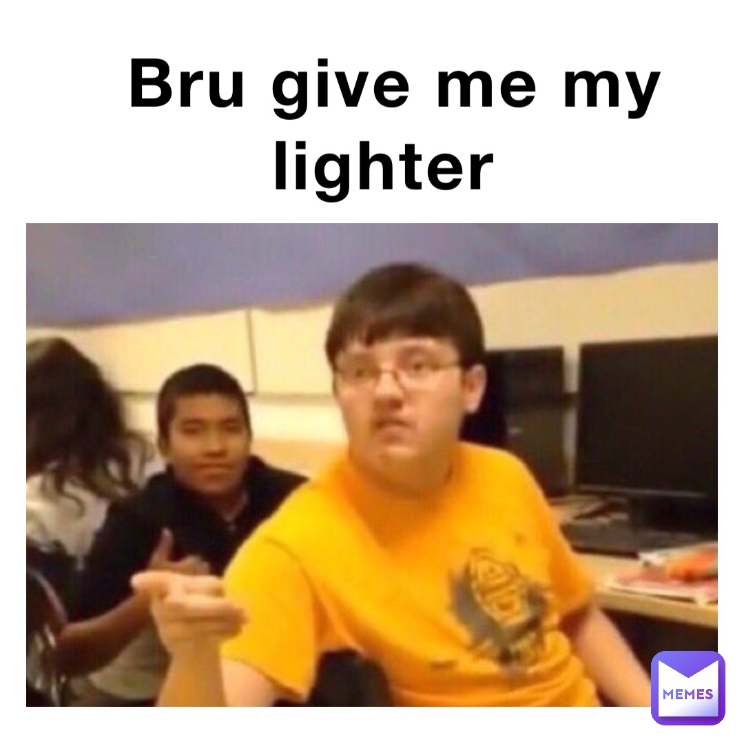 Bru give me my lighter