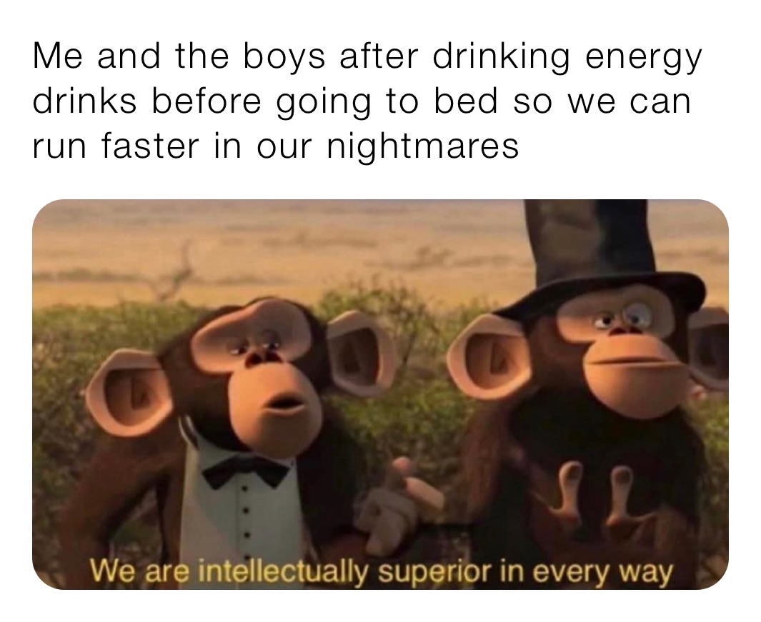 Me and the boys after drinking energy drinks before going to bed so we can run faster in our nightmares 