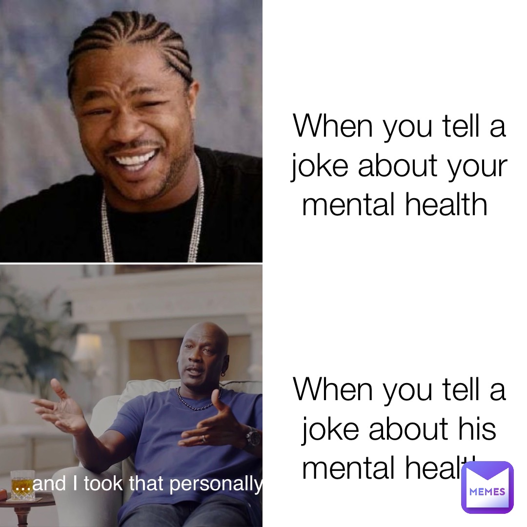 When you tell a joke about your mental health When you tell a joke about his mental health