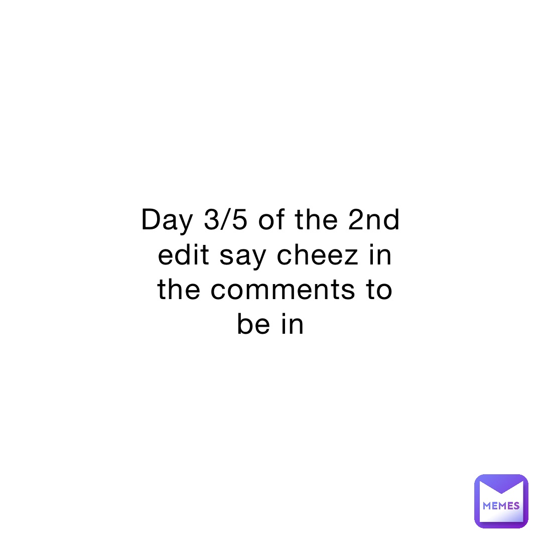 Day 3/5 of the 2nd edit say cheez in the comments to be in