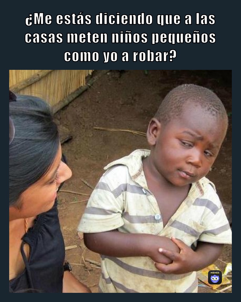 ¿Me estás diciendo que a las casas meten niños pequeños como yo a robar?