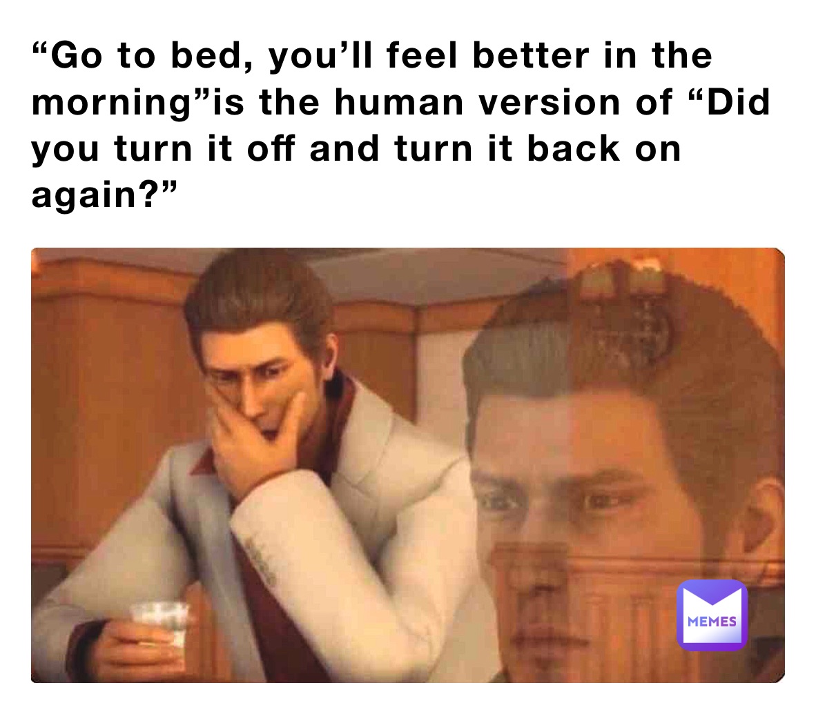 “Go to bed, you’ll feel better in the morning”is the human version of “Did you turn it off and turn it back on again?”