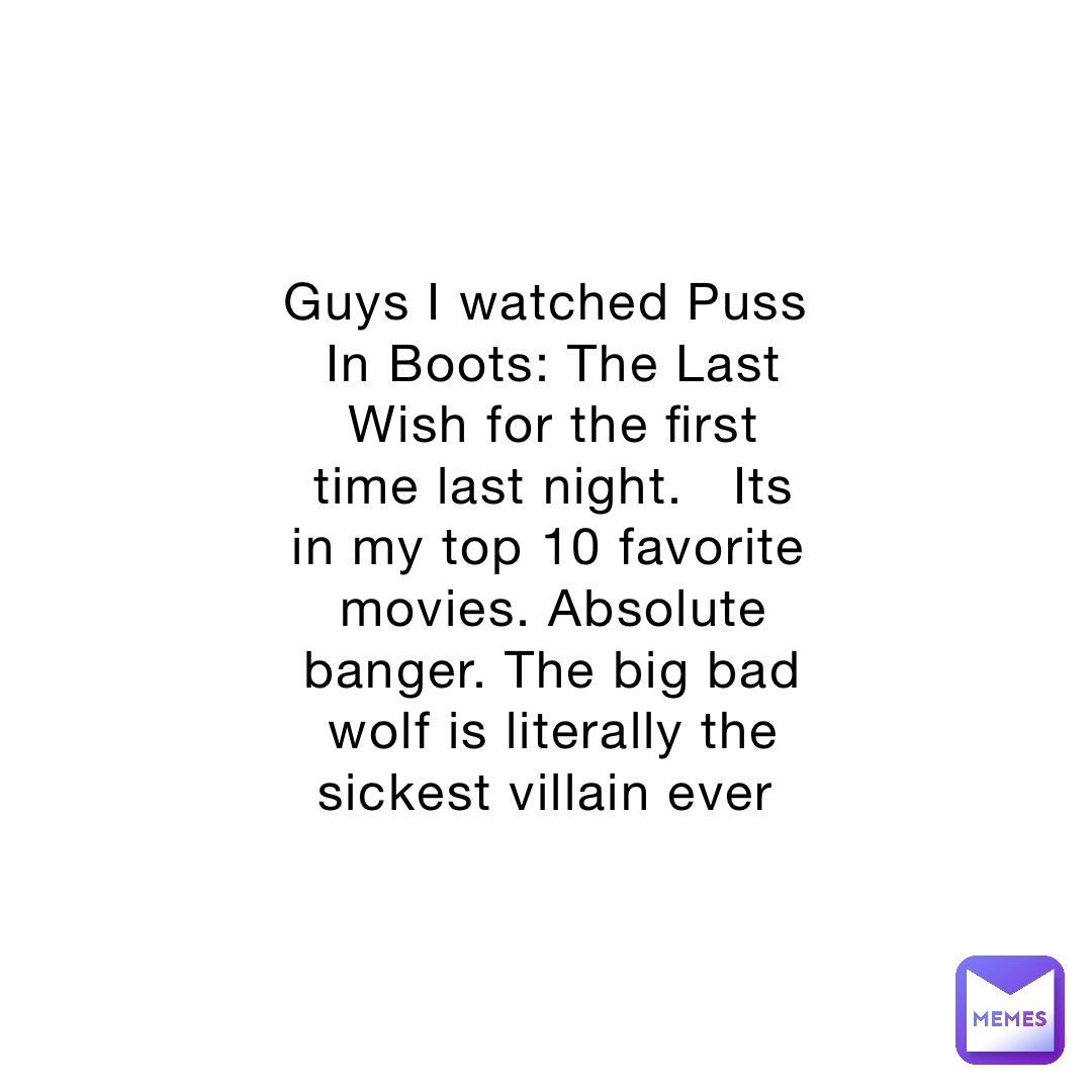 Guys I watched Puss In Boots: The Last Wish for the first time last night.   Its in my top 10 favorite movies. Absolute banger. The big bad wolf is literally the sickest villain ever