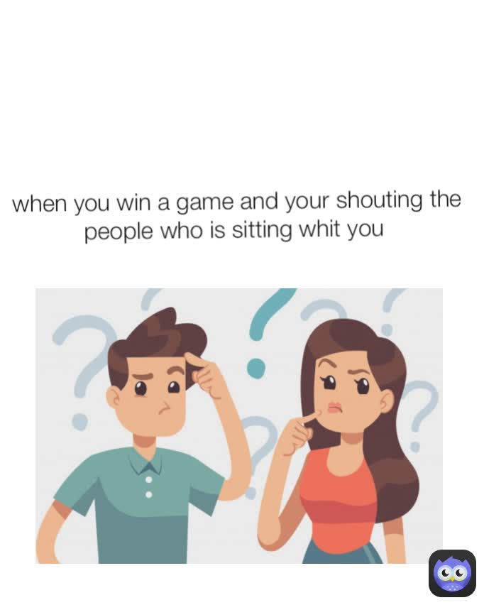 when you win a game and your shouting the people who is sitting whit you 
