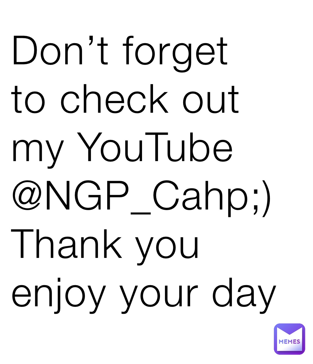 Don’t forget 
to check out my YouTube 
@NGP_Cahp;) 
Thank you enjoy your day