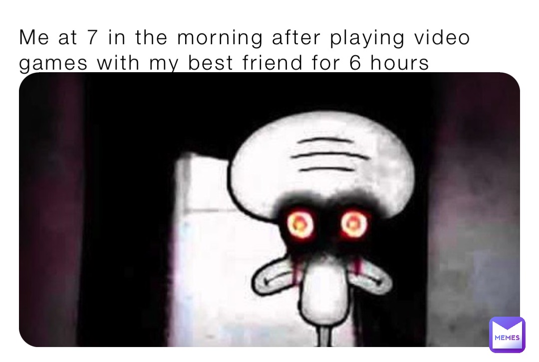 Me at 7 in the morning after playing video games with my best friend for 6 hours