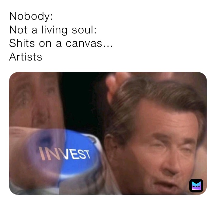 Nobody:
Not a living soul:
Shits on a canvas...
Artists