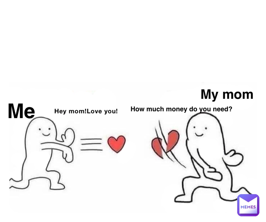 Hey mom!Love you! How much money do you need? Me My mom