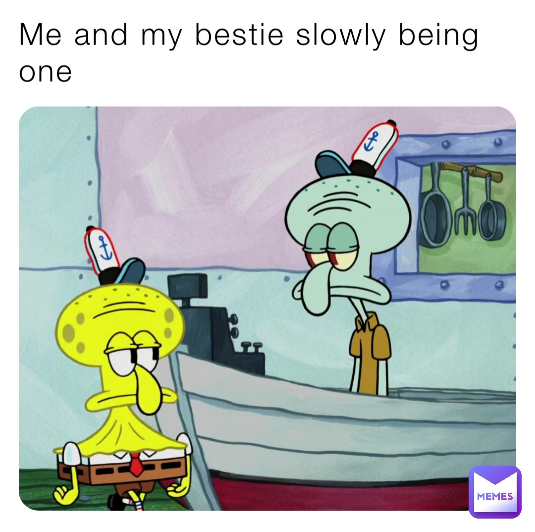 Me and my bestie slowly being one