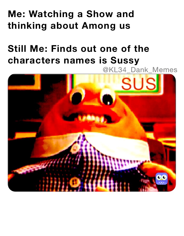 Me: Watching a Show and thinking about Among us

Still Me: Finds out one of the characters names is Sussy