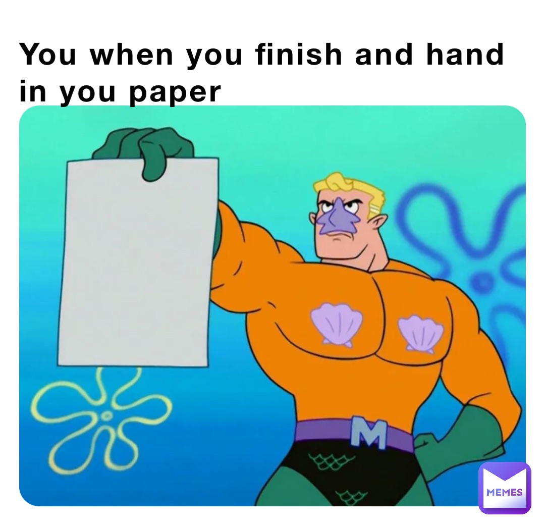 You when you finish and hand in you paper