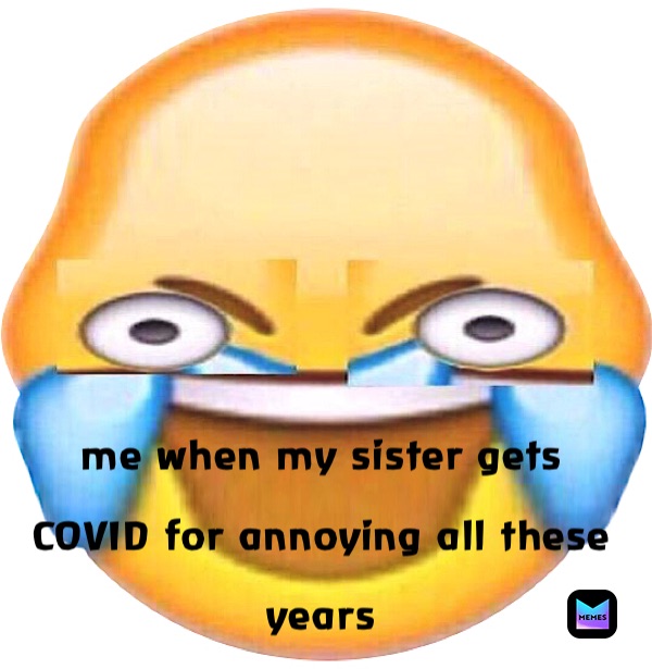 me when my sister gets COVID for annoying all these years