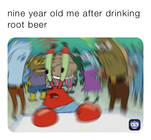 nine year old me after drinking root beer￼