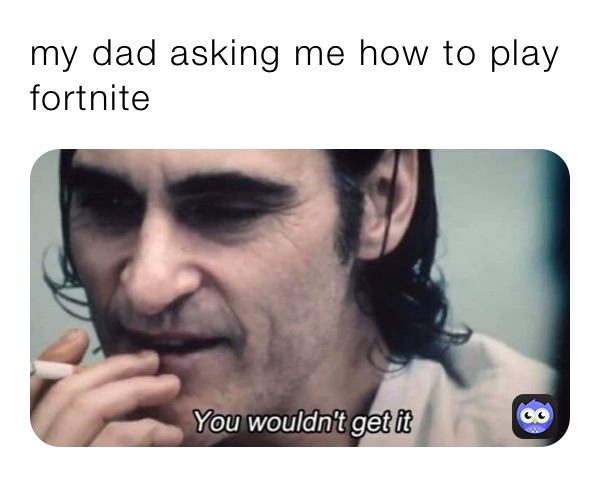 my dad asking me how to play fortnite ￼