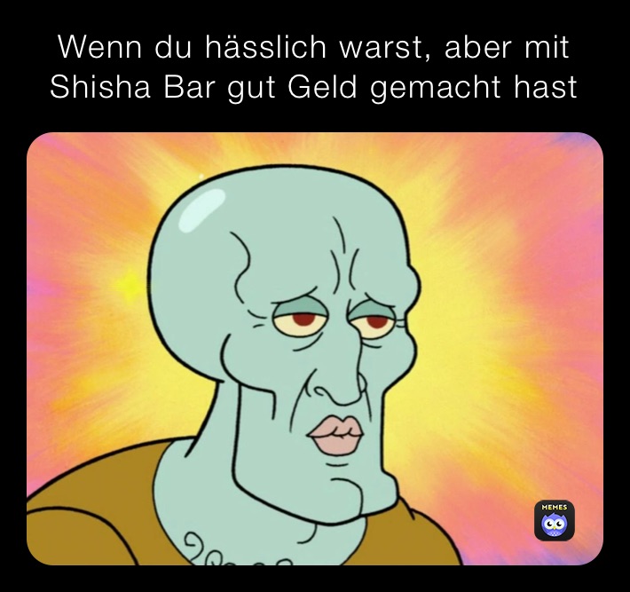 Wenn du hässlich warst, aber mit Shisha Bar gut Geld gemacht hast