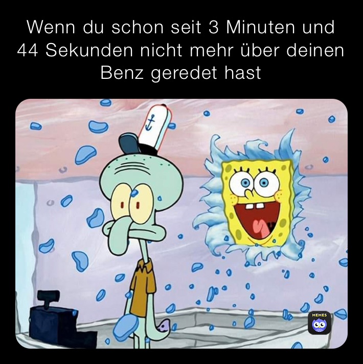 Wenn du schon seit 3 Minuten und 44 Sekunden nicht mehr über deinen Benz geredet hast