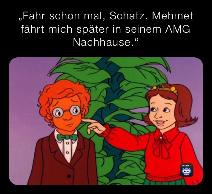 „Fahr schon mal, Schatz. Mehmet fährt mich später in seinem AMG Nachhause.“