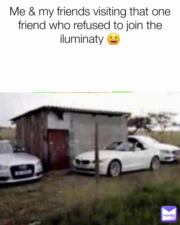 Me & my friends visiting that one friend who refused to join the iluminaty 😆