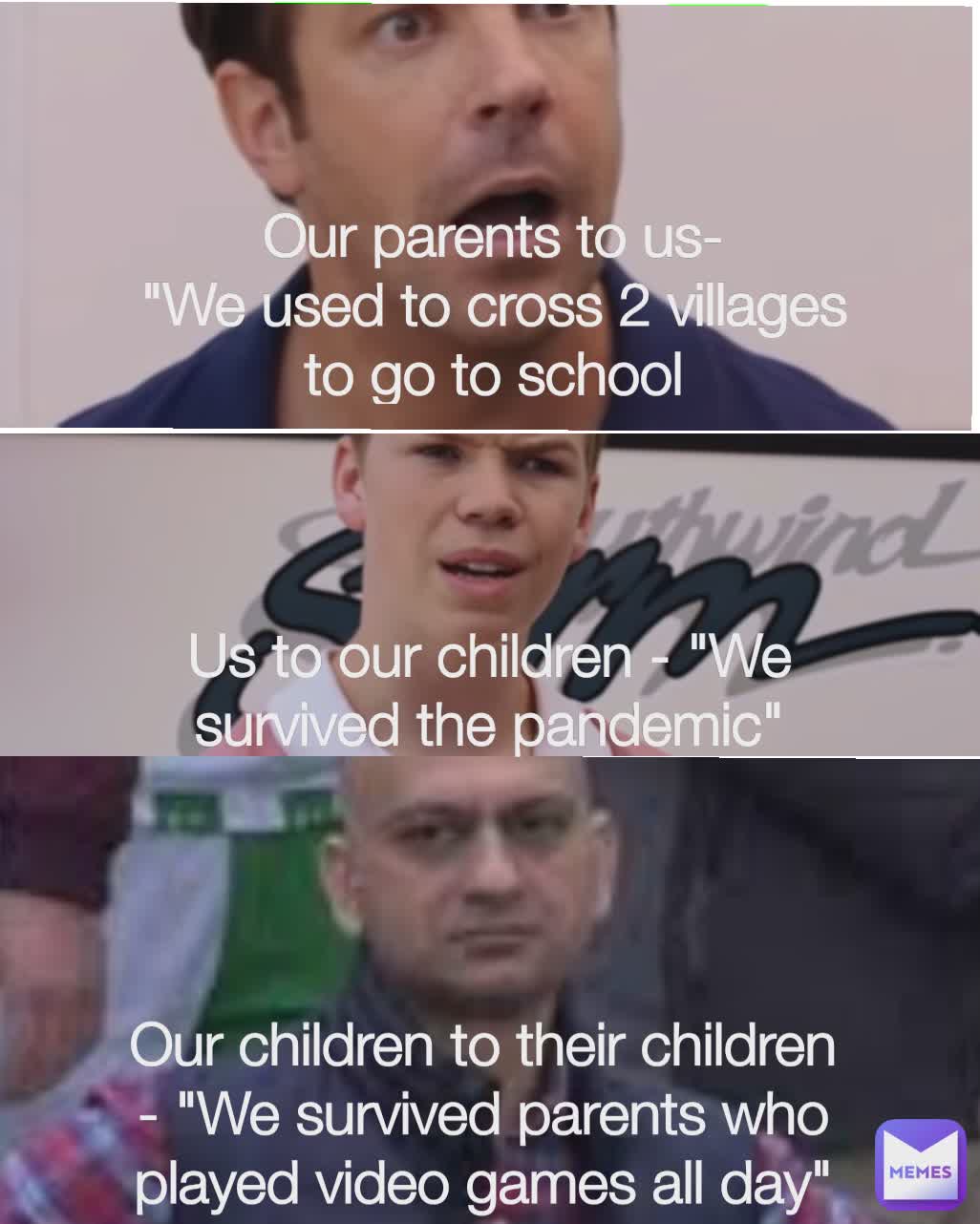 Us to our children - "We survived the pandemic" Our children to their children - "We survived parents who played video games all day" 
Our parents to us-
"We used to cross 2 villages to go to school