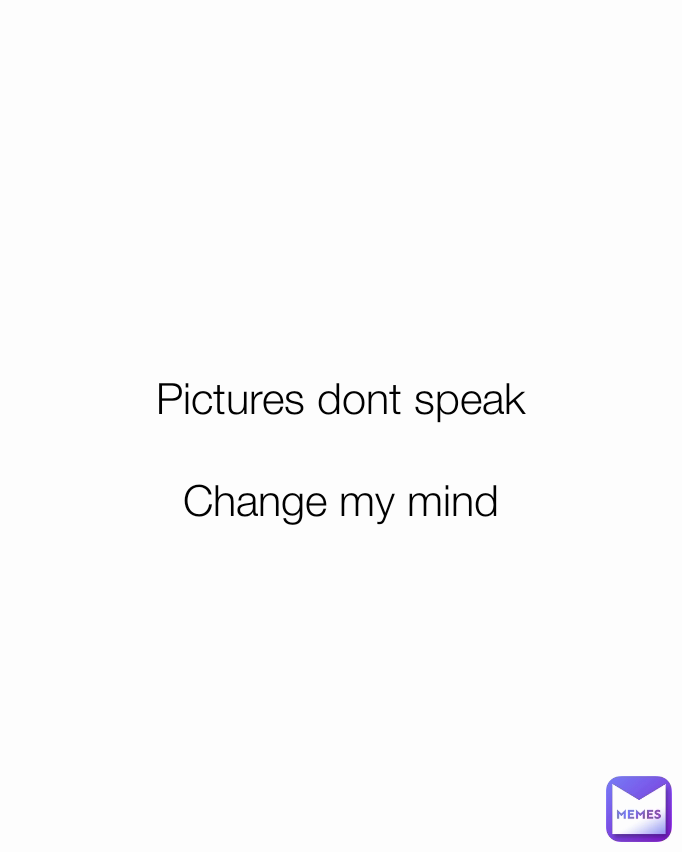 Pictures dont speak

Change my mind

