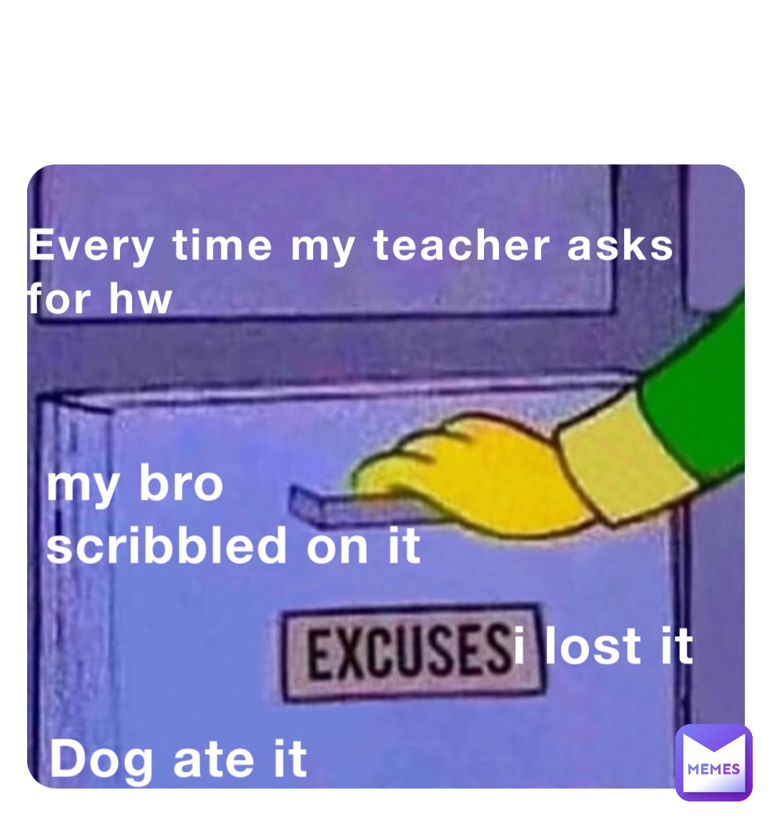 Double tap to edit Every time my teacher asks for hw Dog ate it i lost it my bro scribbled on it