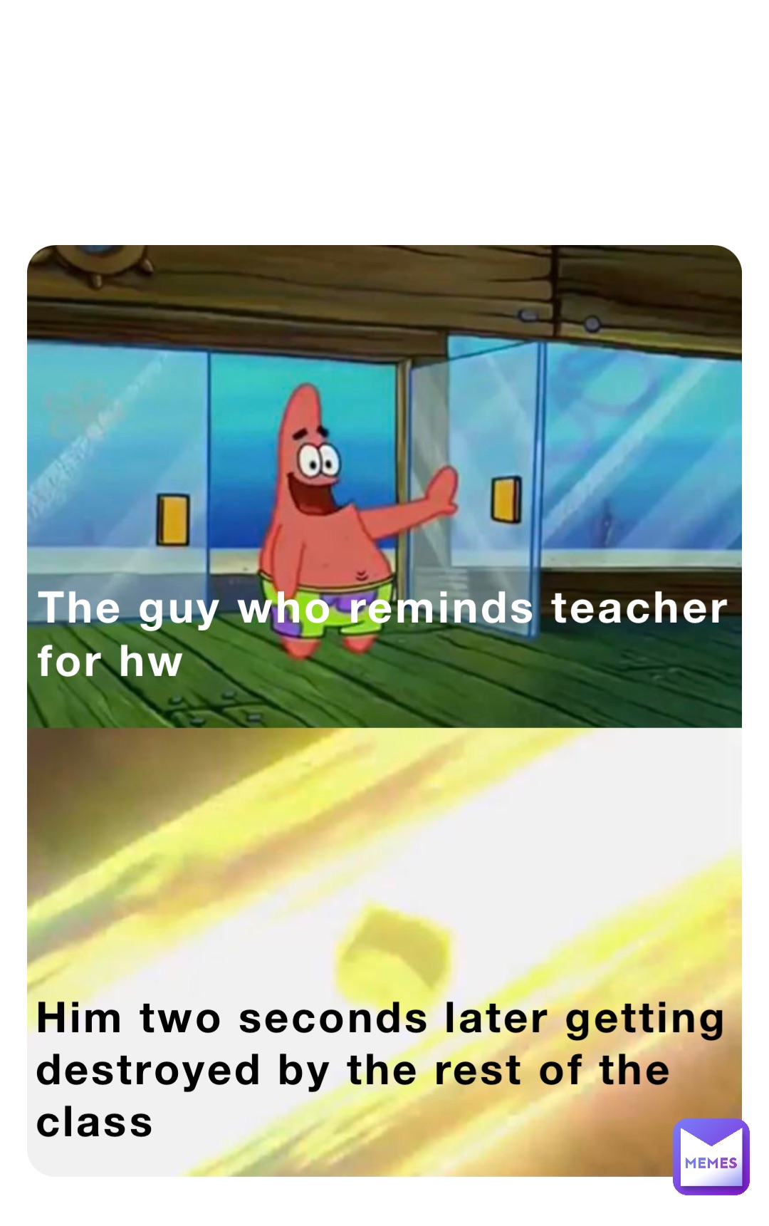 Double tap to edit The guy who reminds teacher
for hw Him two seconds later getting
destroyed by the rest of the
class