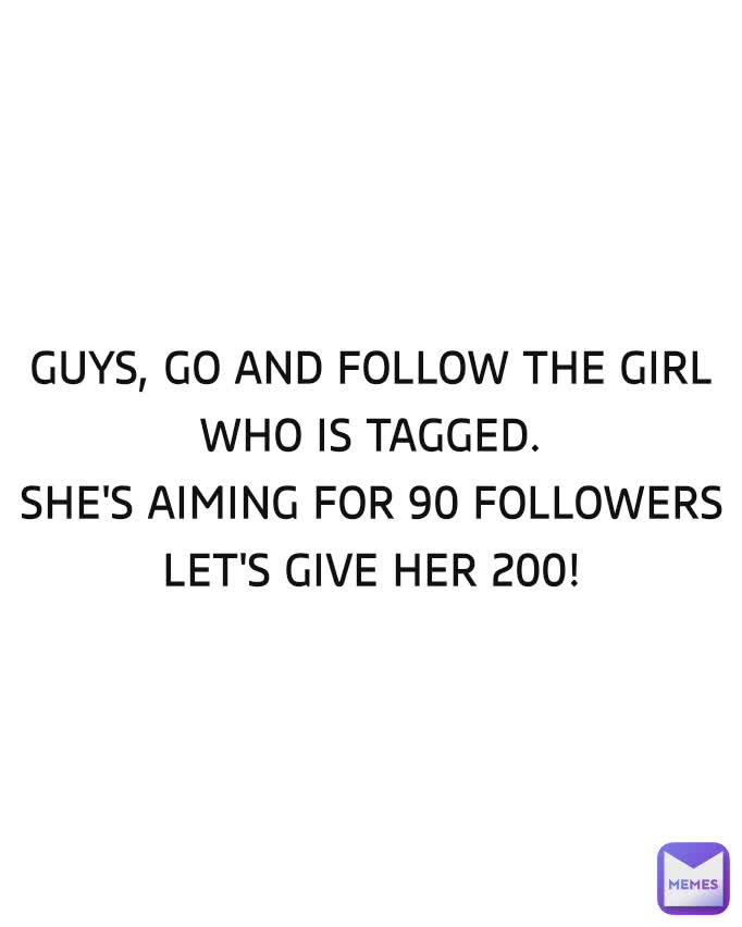 GUYS, GO AND FOLLOW THE GIRL WHO IS TAGGED.
SHE'S AIMING FOR 90 FOLLOWERS LET'S GIVE HER 200!