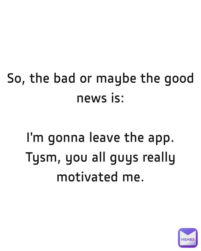So, the bad or maybe the good news is:

I'm gonna leave the app.
Tysm, you all guys really motivated me.