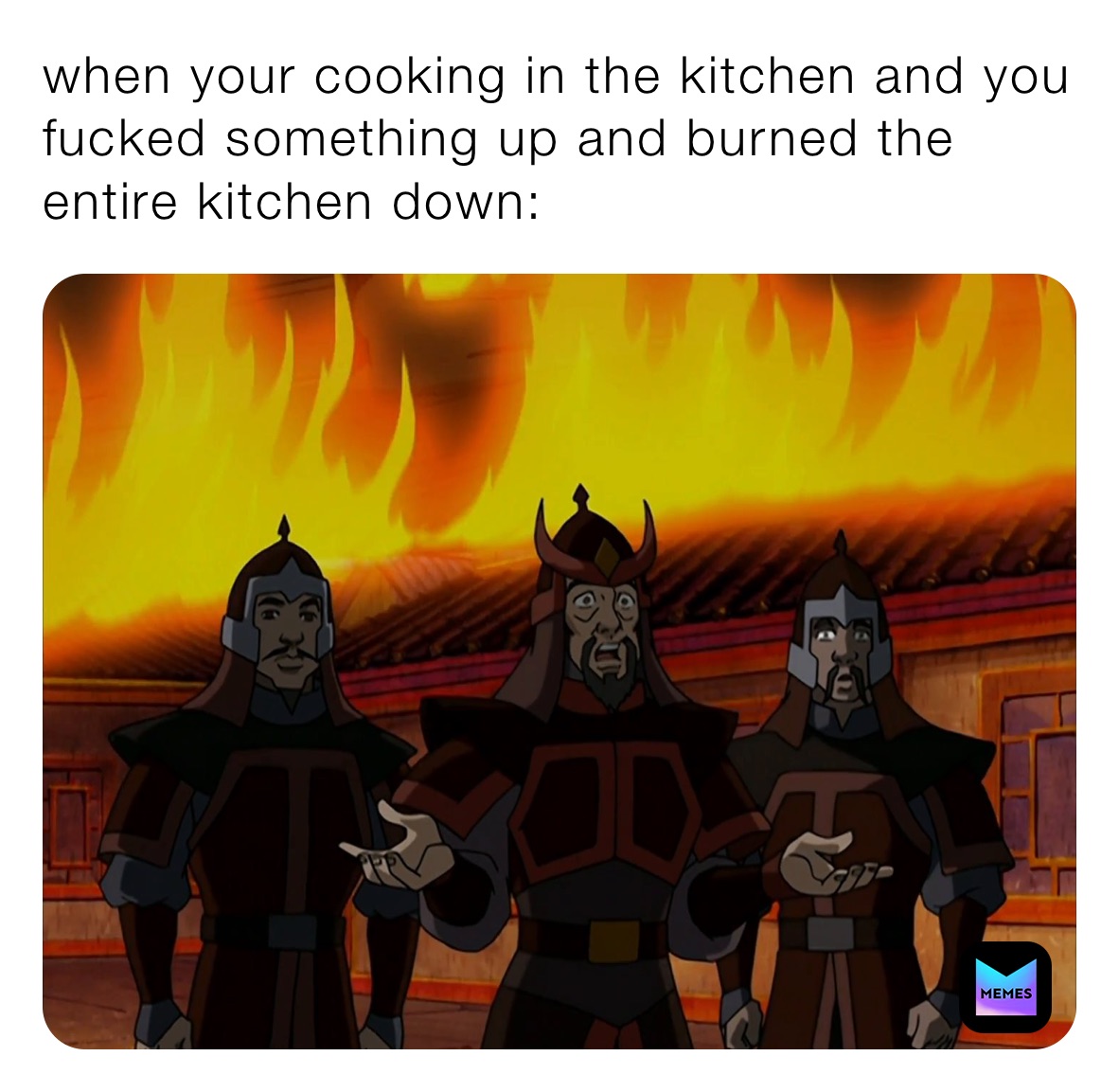 when your cooking in the kitchen and you fucked something up and burned the entire kitchen down: