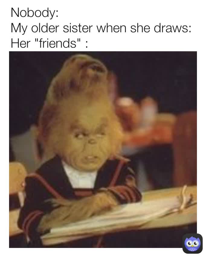 Nobody My older sister when she draws Her "friends" Protoboy_is