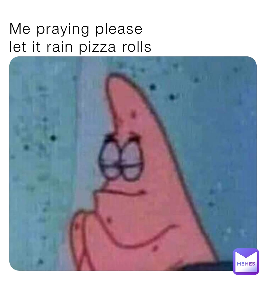 Me praying please 
let it rain pizza rolls