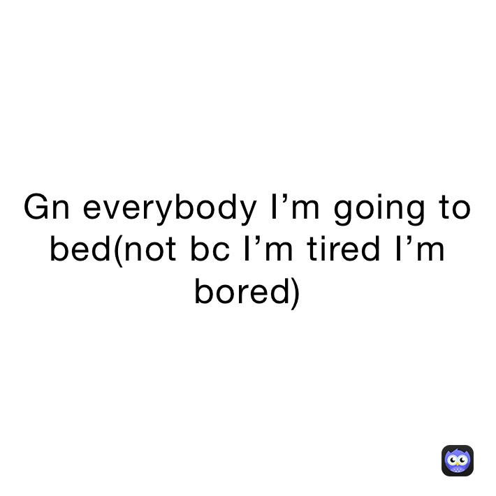 Gn everybody I’m going to bed(not bc I’m tired I’m bored)