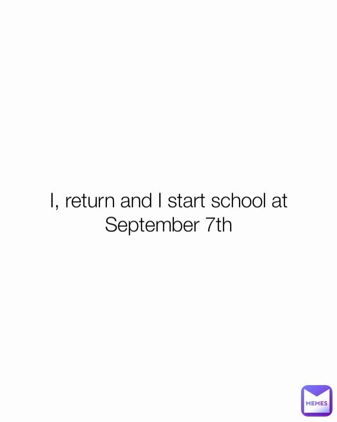 I, return and I start school at September 7th